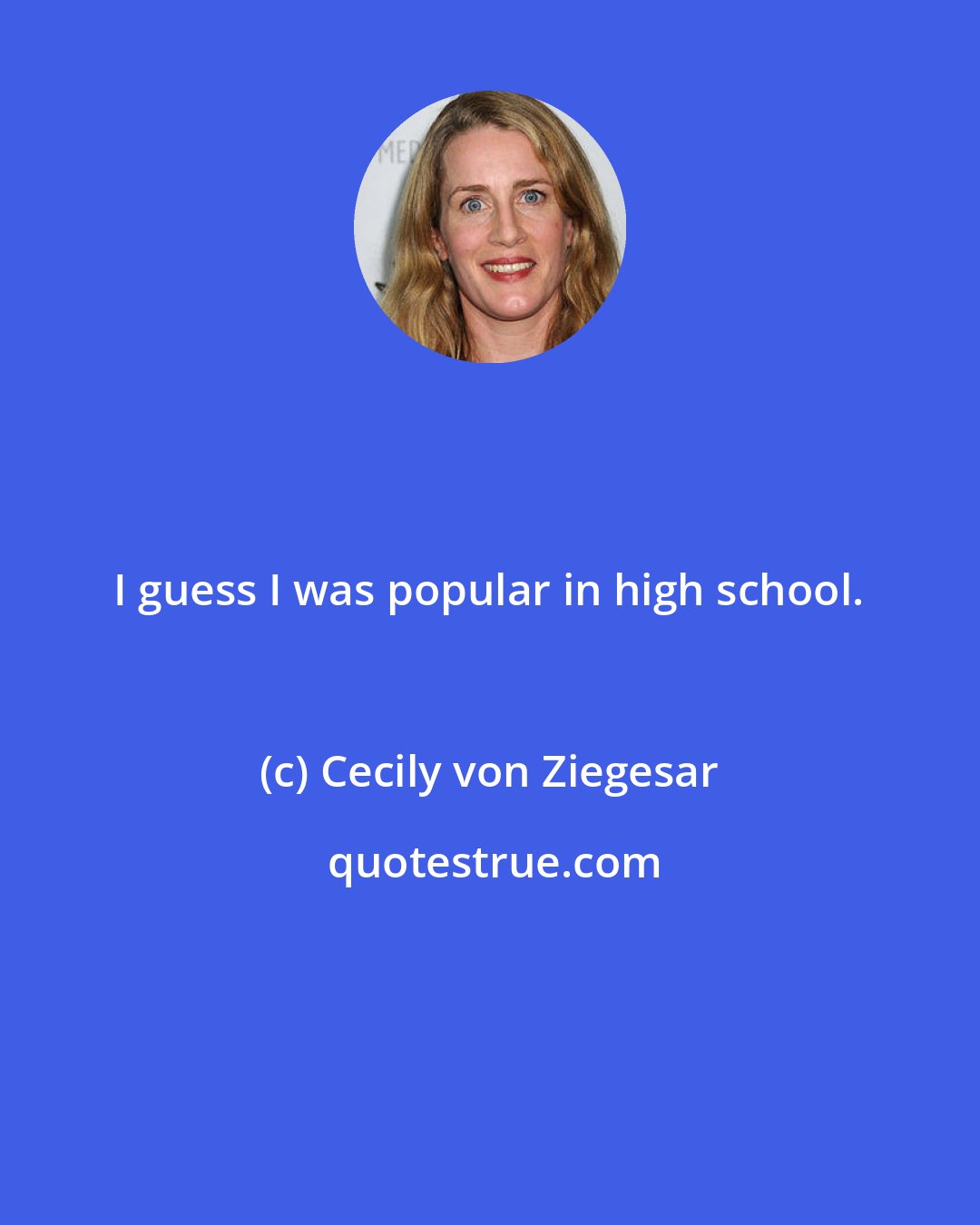 Cecily von Ziegesar: I guess I was popular in high school.