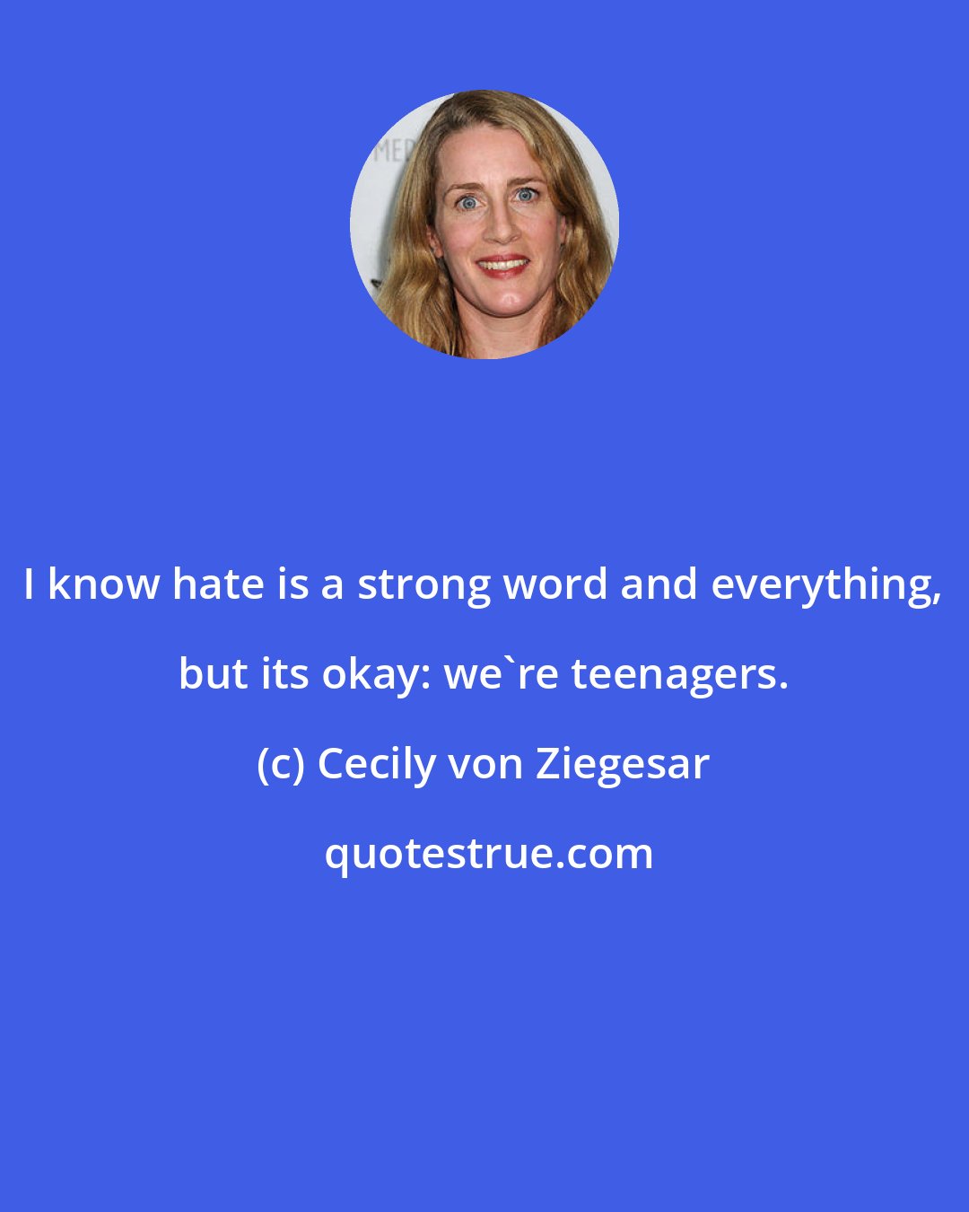 Cecily von Ziegesar: I know hate is a strong word and everything, but its okay: we're teenagers.