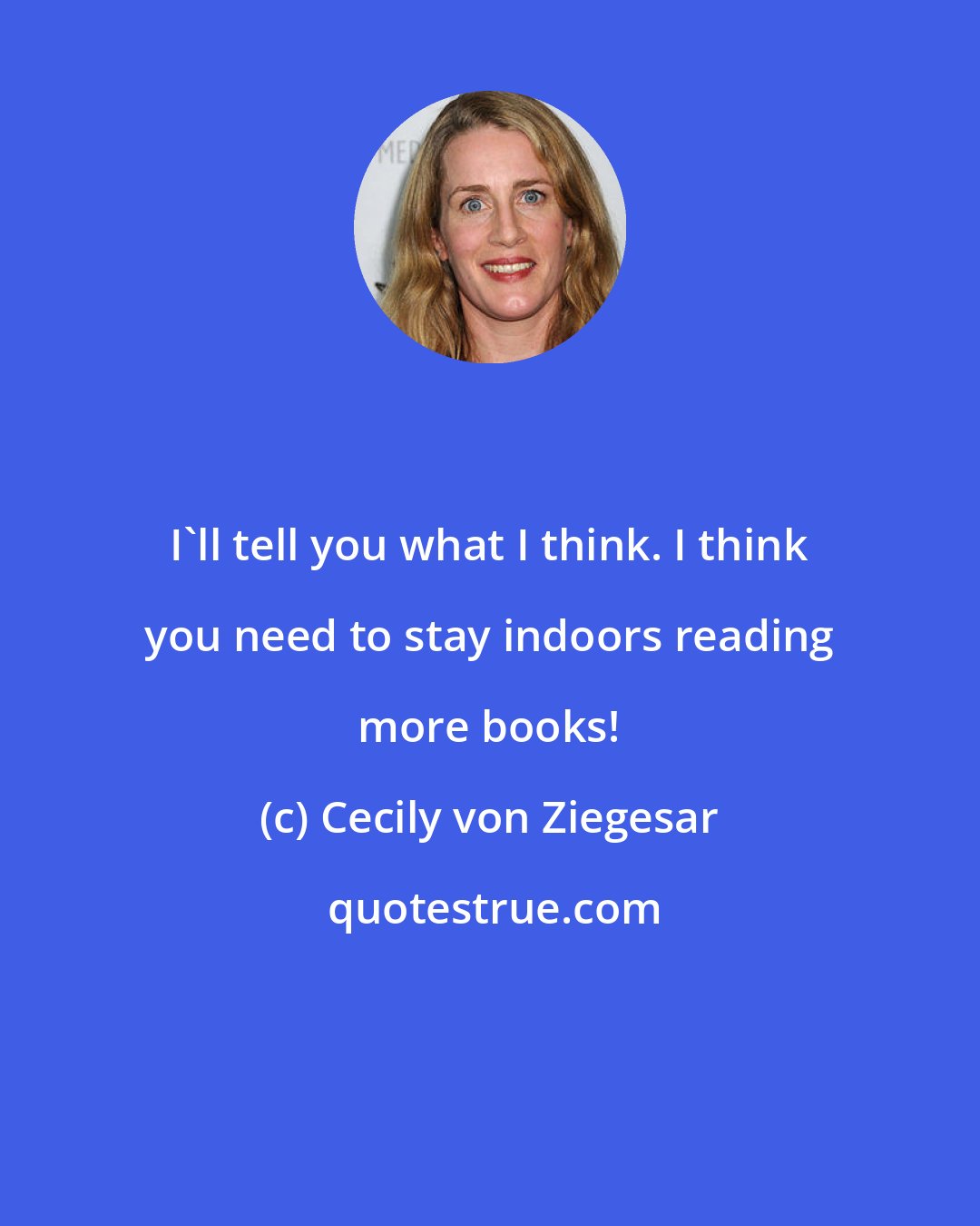 Cecily von Ziegesar: I'll tell you what I think. I think you need to stay indoors reading more books!