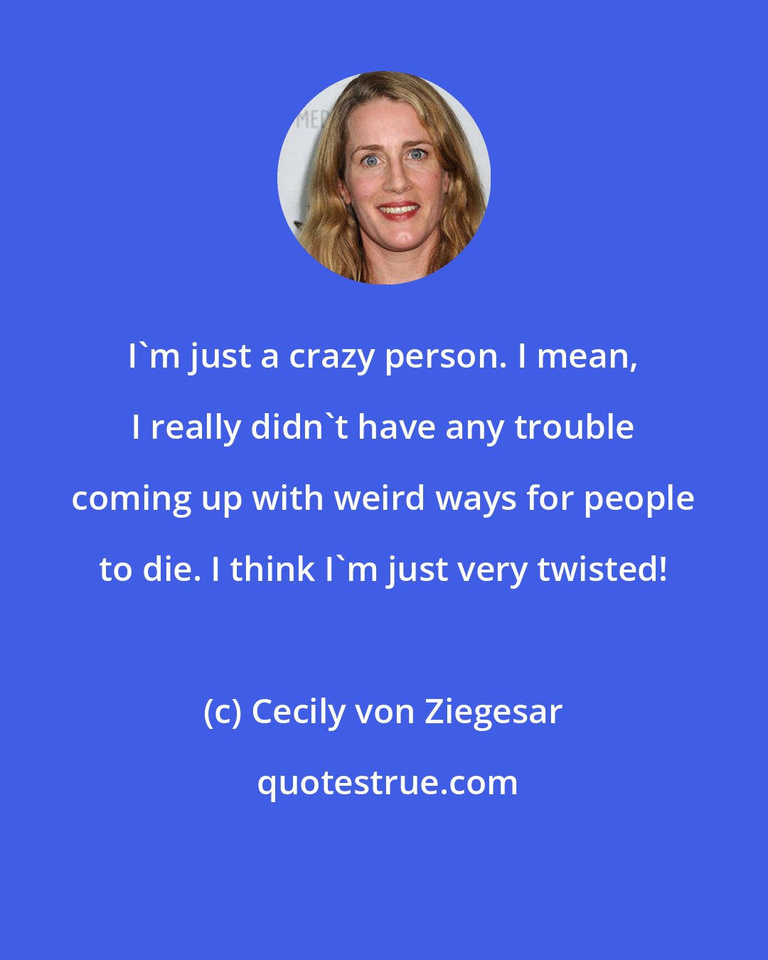 Cecily von Ziegesar: I'm just a crazy person. I mean, I really didn't have any trouble coming up with weird ways for people to die. I think I'm just very twisted!