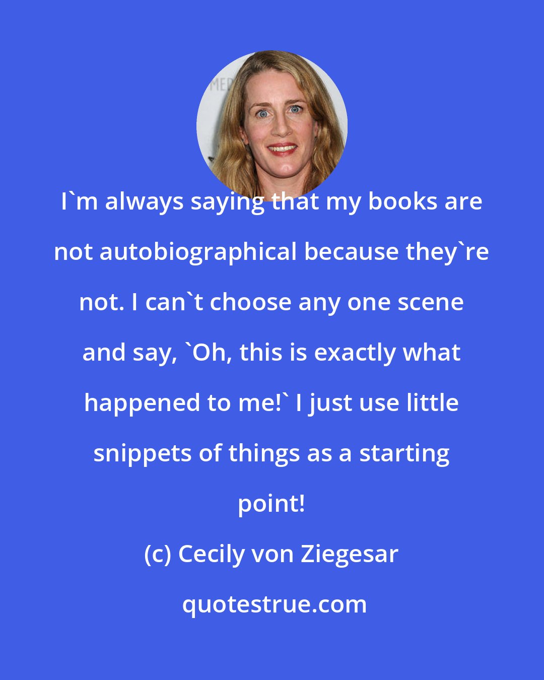 Cecily von Ziegesar: I'm always saying that my books are not autobiographical because they're not. I can't choose any one scene and say, 'Oh, this is exactly what happened to me!' I just use little snippets of things as a starting point!