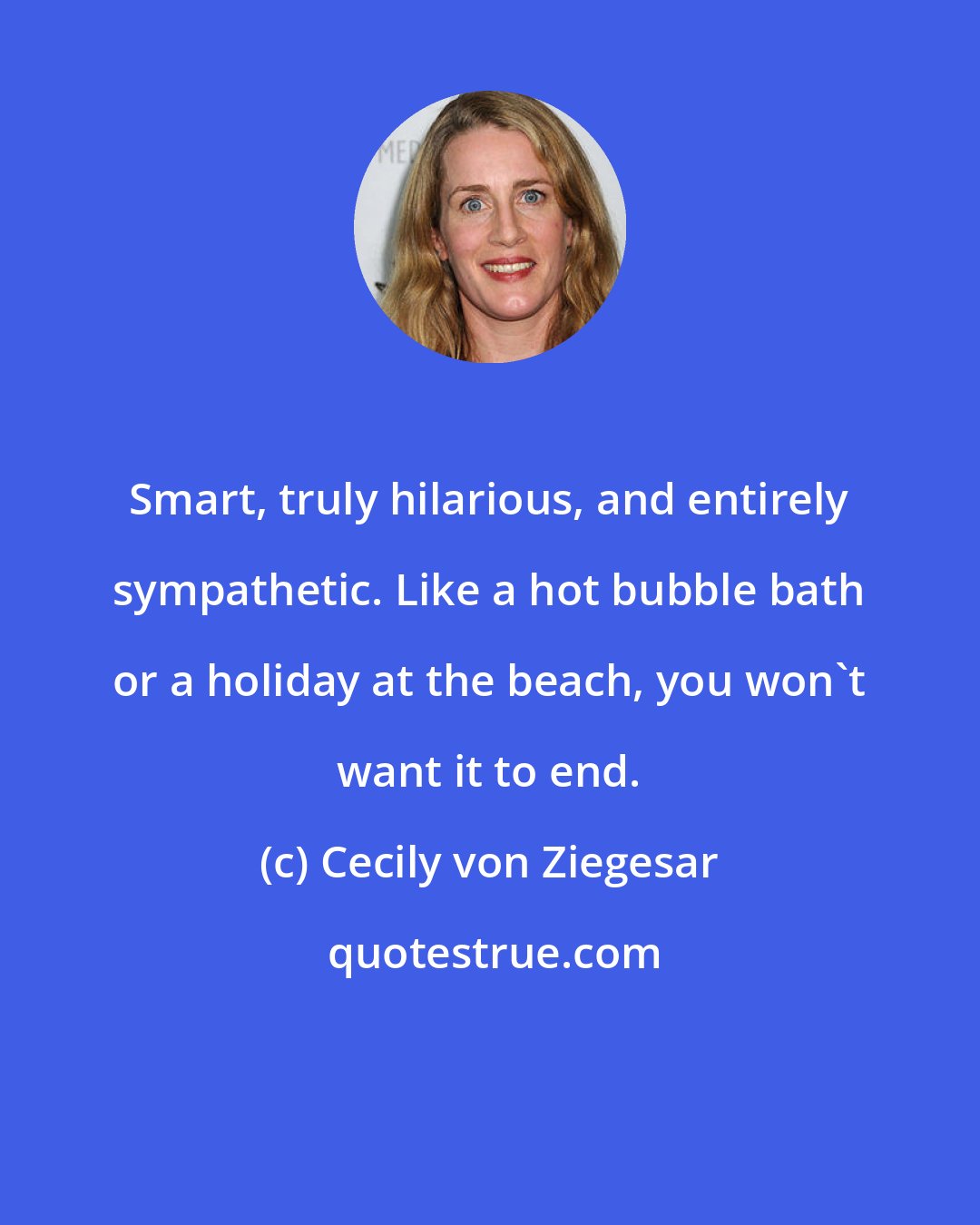 Cecily von Ziegesar: Smart, truly hilarious, and entirely sympathetic. Like a hot bubble bath or a holiday at the beach, you won't want it to end.