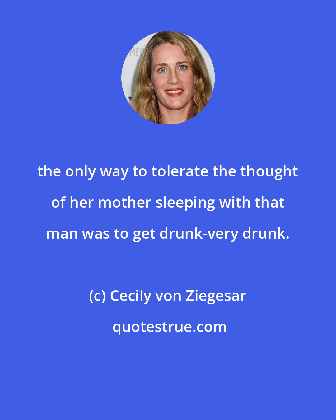 Cecily von Ziegesar: the only way to tolerate the thought of her mother sleeping with that man was to get drunk-very drunk.