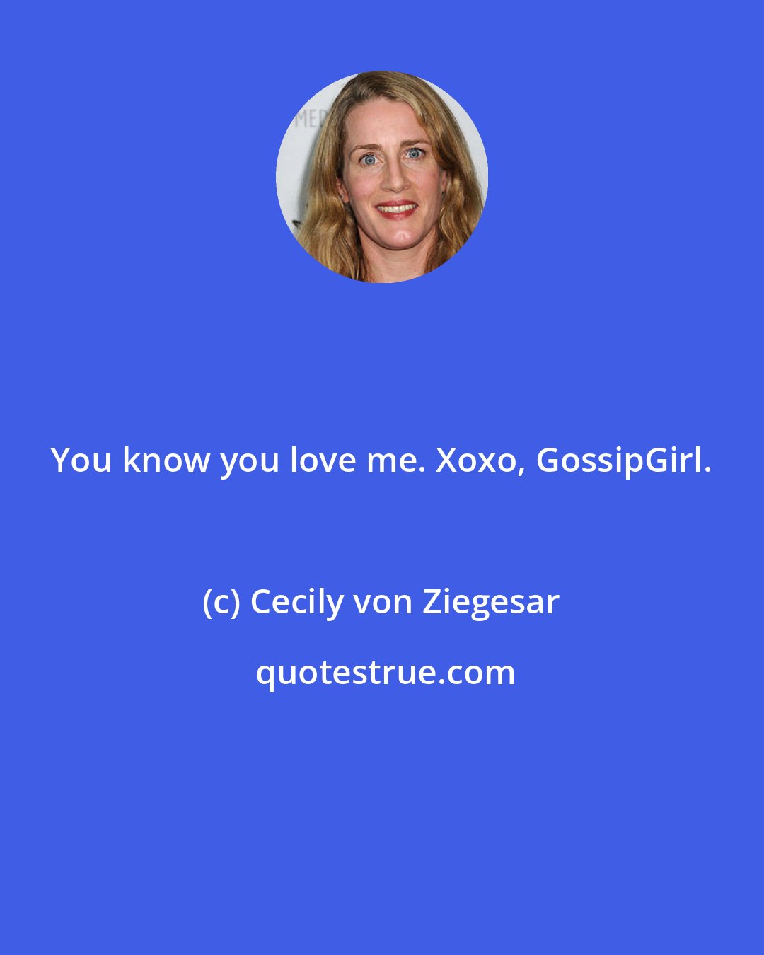 Cecily von Ziegesar: You know you love me. Xoxo, GossipGirl.