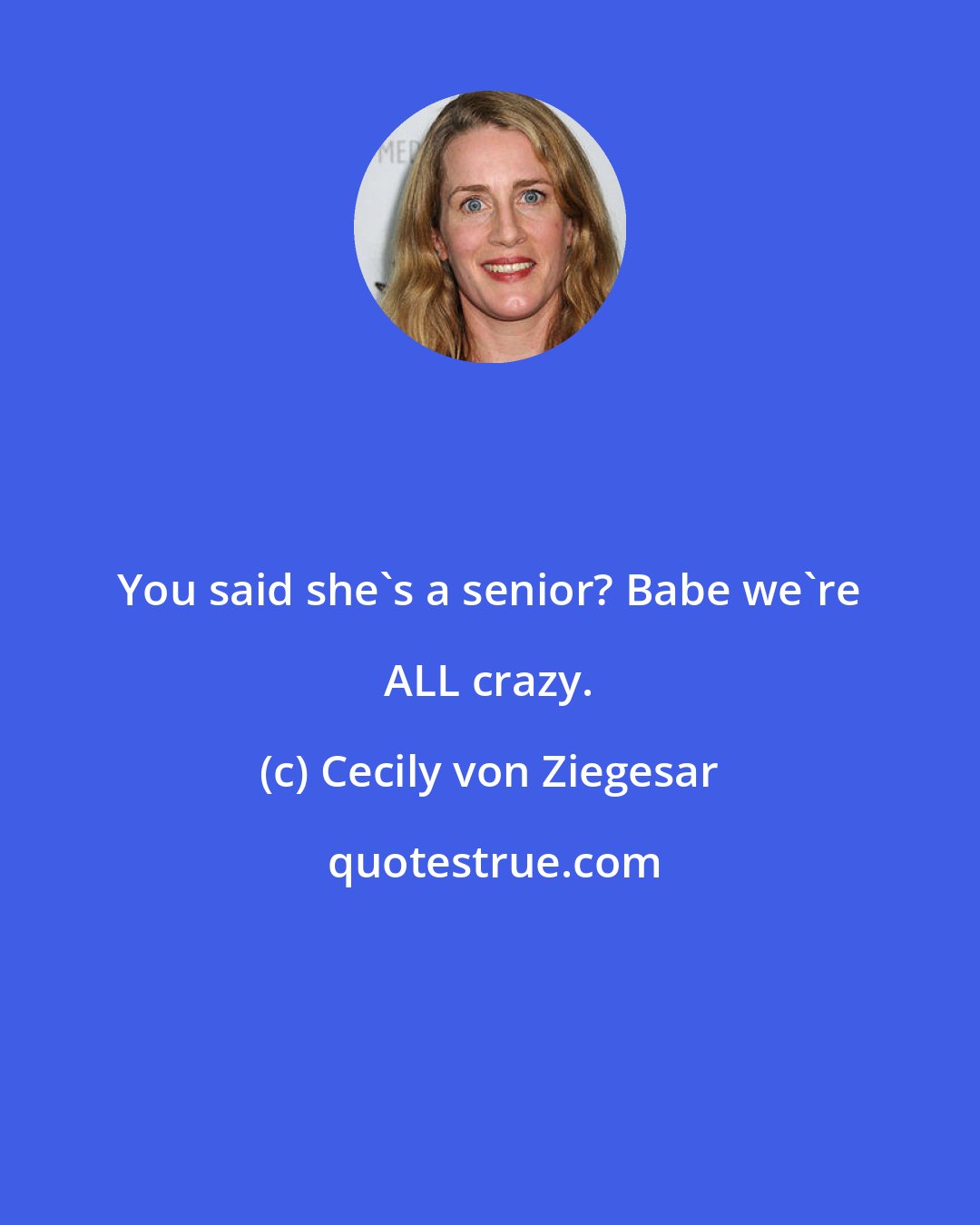 Cecily von Ziegesar: You said she's a senior? Babe we're ALL crazy.