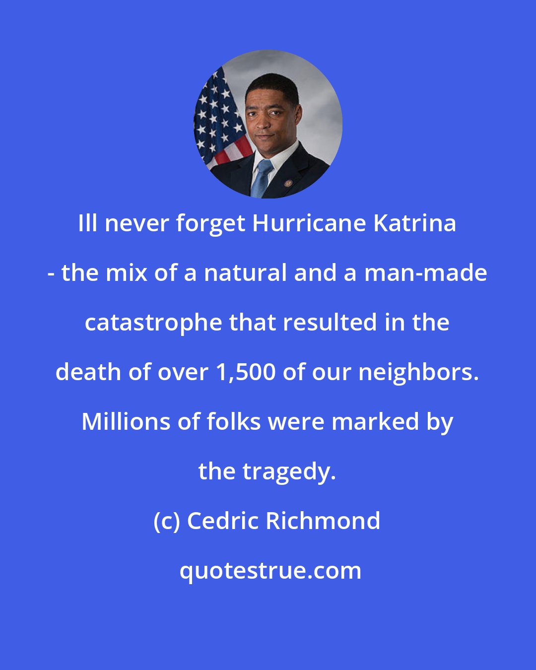 Cedric Richmond: Ill never forget Hurricane Katrina - the mix of a natural and a man-made catastrophe that resulted in the death of over 1,500 of our neighbors. Millions of folks were marked by the tragedy.