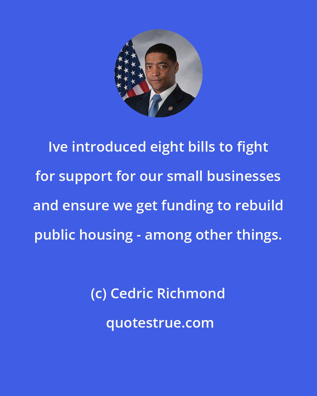 Cedric Richmond: Ive introduced eight bills to fight for support for our small businesses and ensure we get funding to rebuild public housing - among other things.