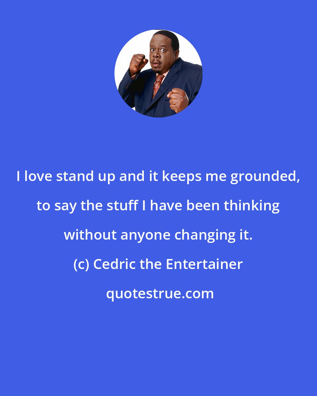 Cedric the Entertainer: I love stand up and it keeps me grounded, to say the stuff I have been thinking without anyone changing it.