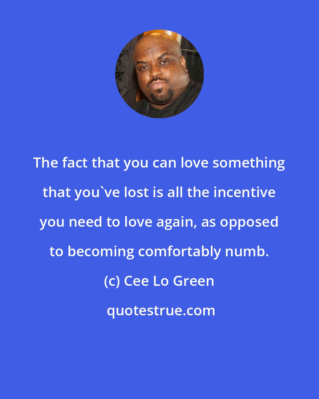 Cee Lo Green: The fact that you can love something that you've lost is all the incentive you need to love again, as opposed to becoming comfortably numb.