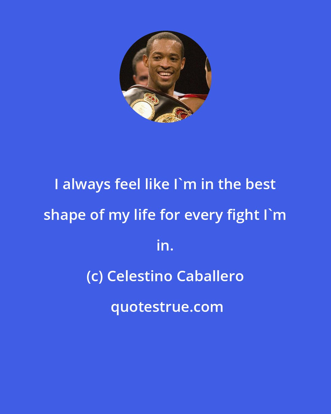 Celestino Caballero: I always feel like I'm in the best shape of my life for every fight I'm in.