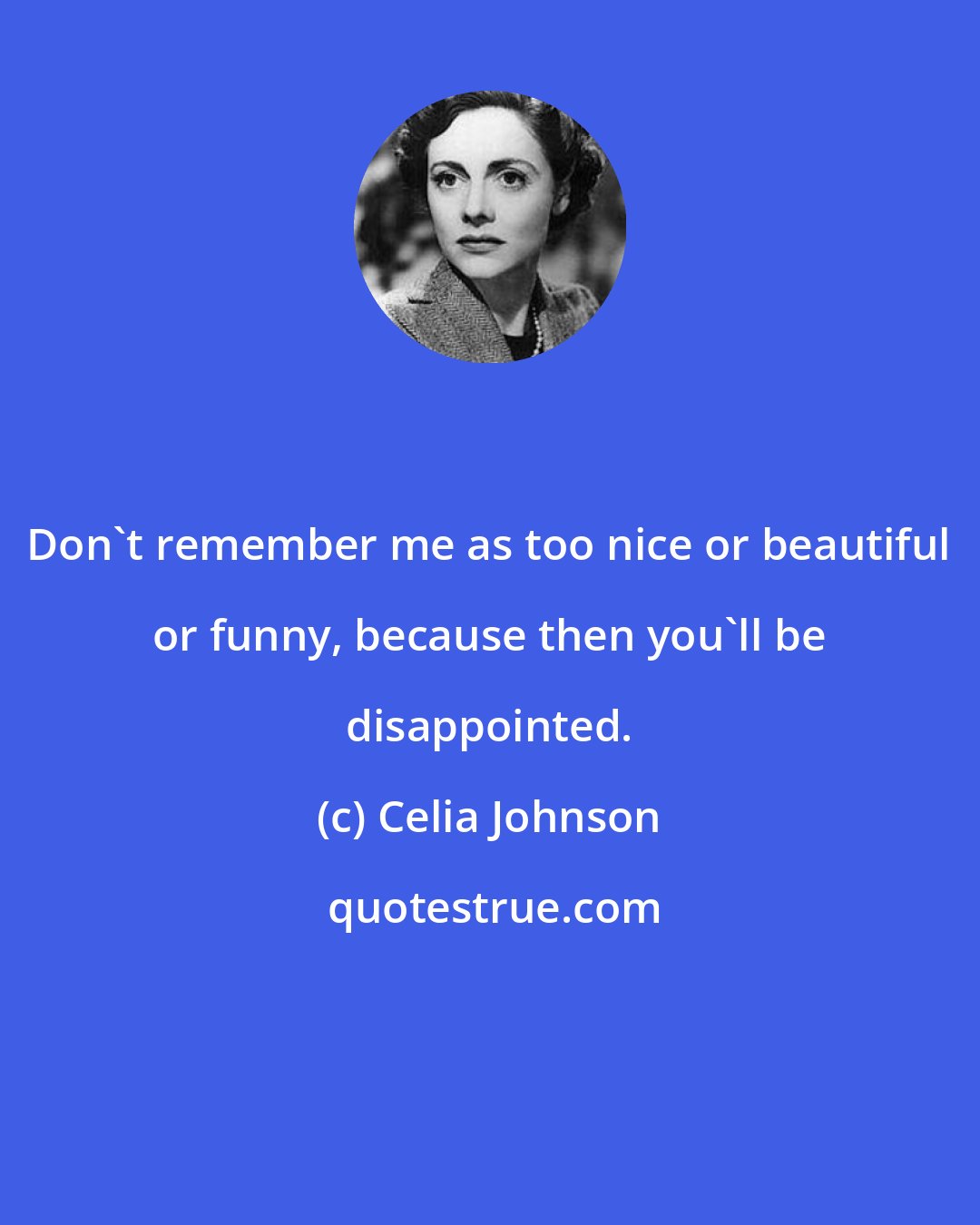 Celia Johnson: Don't remember me as too nice or beautiful or funny, because then you'll be disappointed.