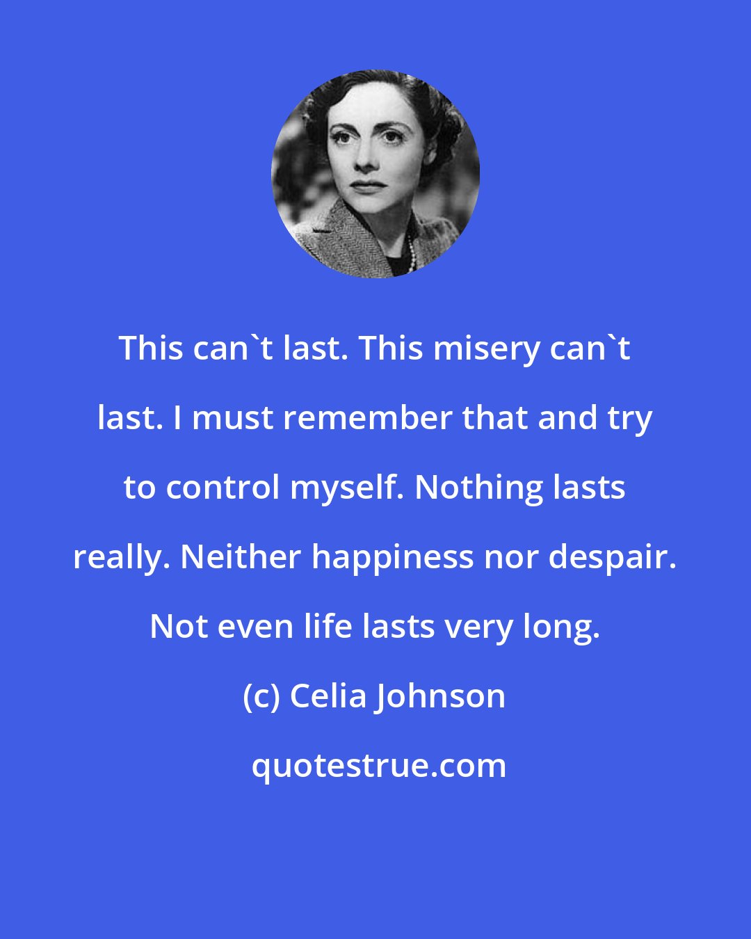 Celia Johnson: This can't last. This misery can't last. I must remember that and try to control myself. Nothing lasts really. Neither happiness nor despair. Not even life lasts very long.