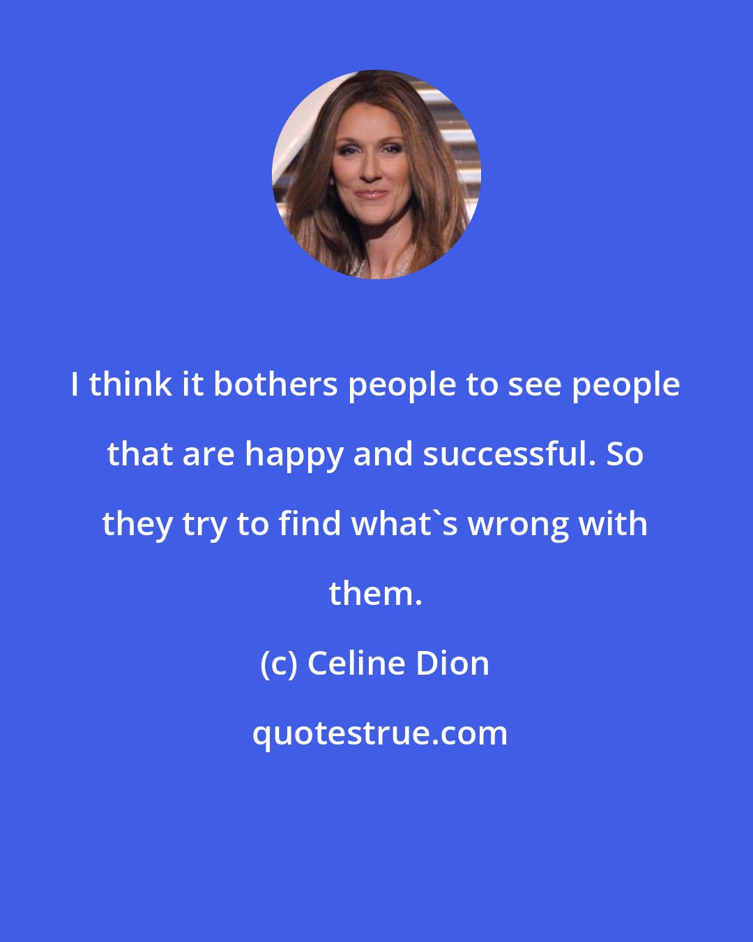 Celine Dion: I think it bothers people to see people that are happy and successful. So they try to find what's wrong with them.