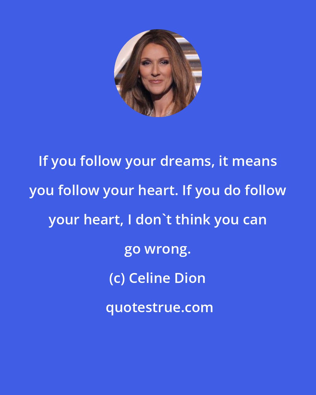 Celine Dion: If you follow your dreams, it means you follow your heart. If you do follow your heart, I don't think you can go wrong.