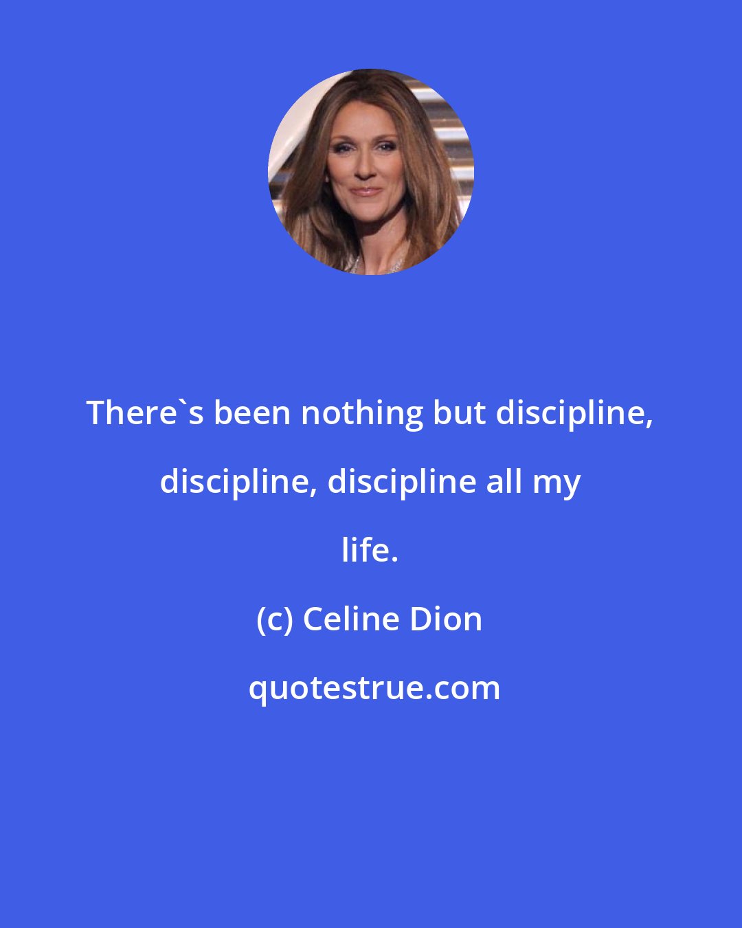 Celine Dion: There's been nothing but discipline, discipline, discipline all my life.