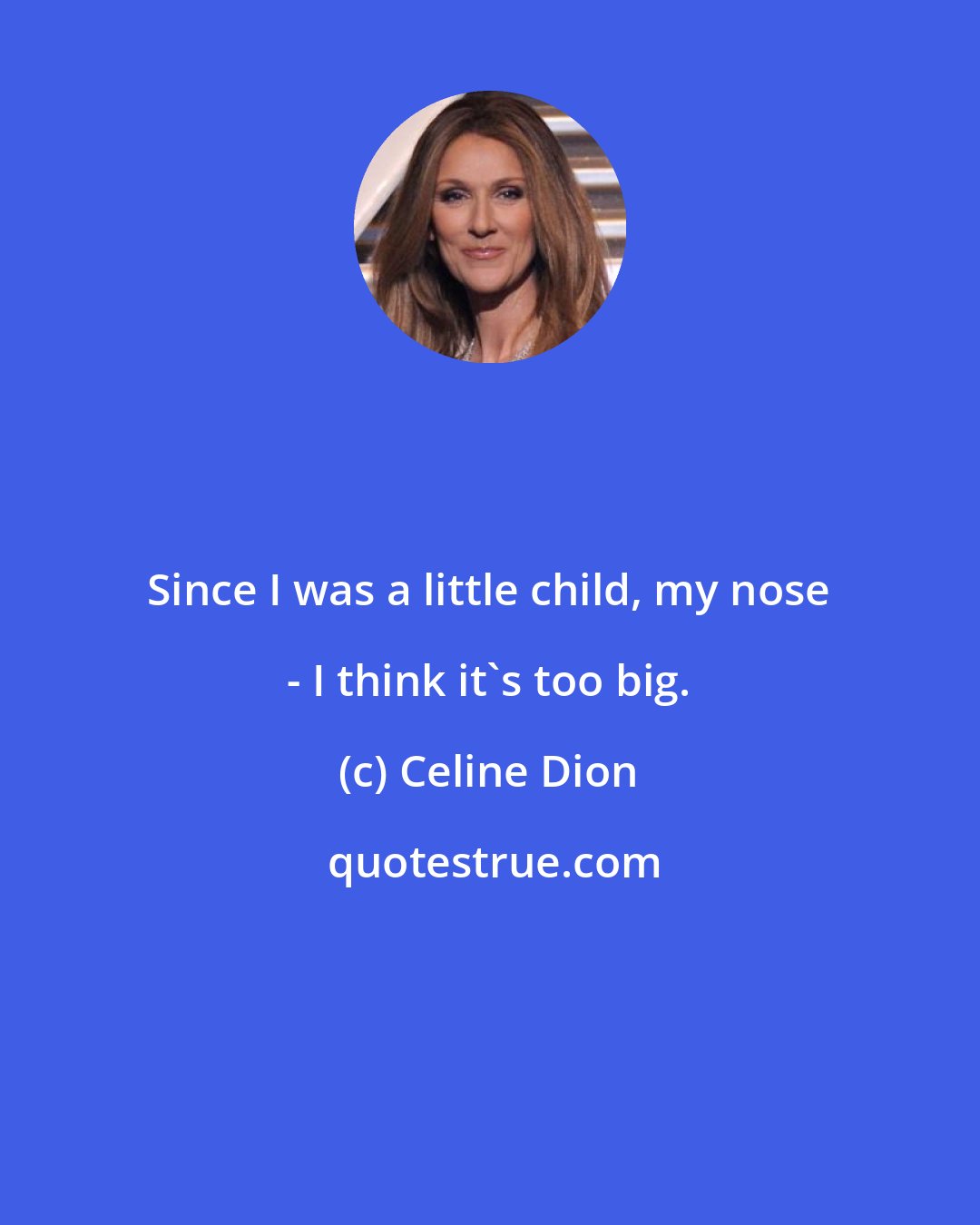 Celine Dion: Since I was a little child, my nose - I think it's too big.