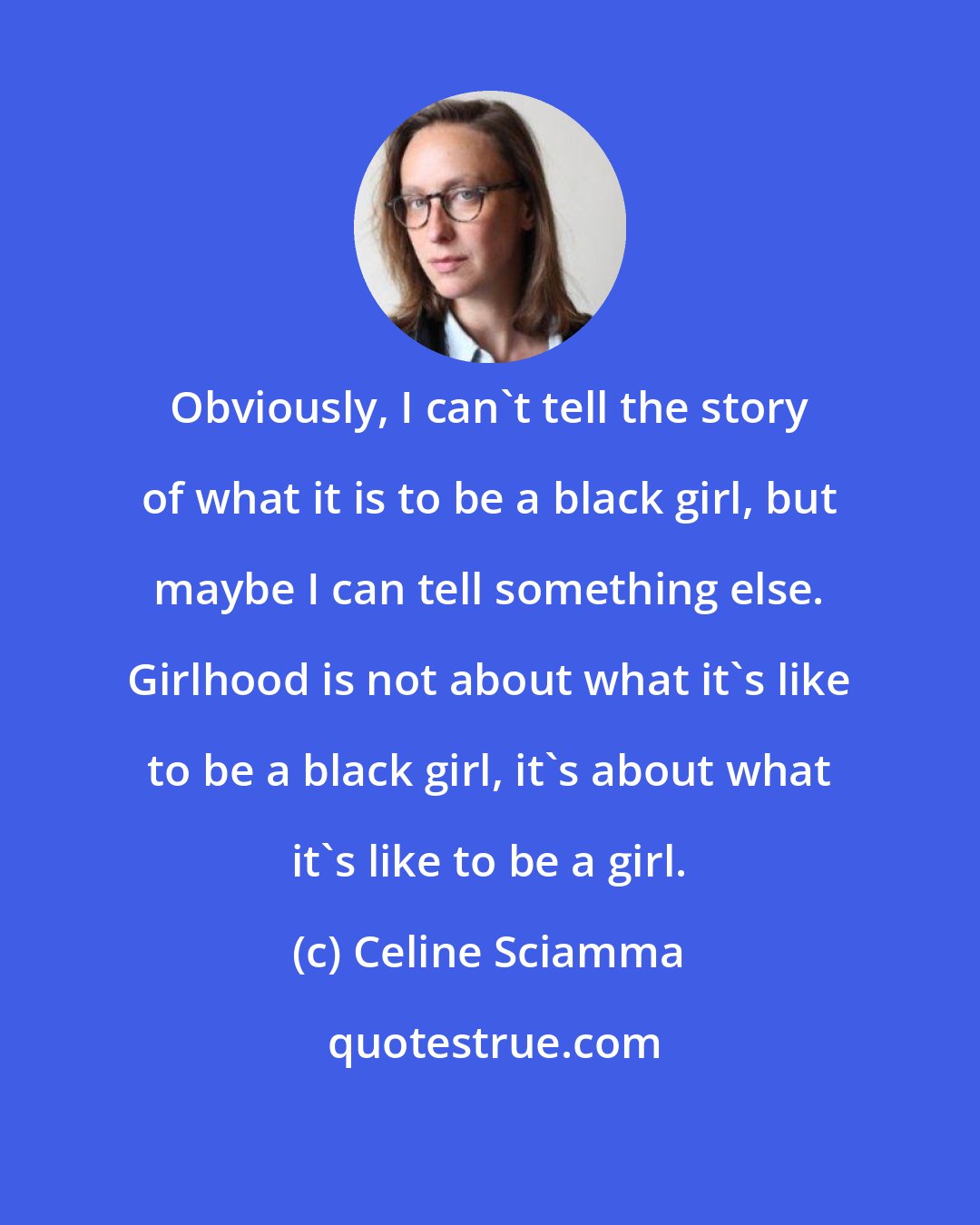 Celine Sciamma: Obviously, I can't tell the story of what it is to be a black girl, but maybe I can tell something else. Girlhood is not about what it's like to be a black girl, it's about what it's like to be a girl.