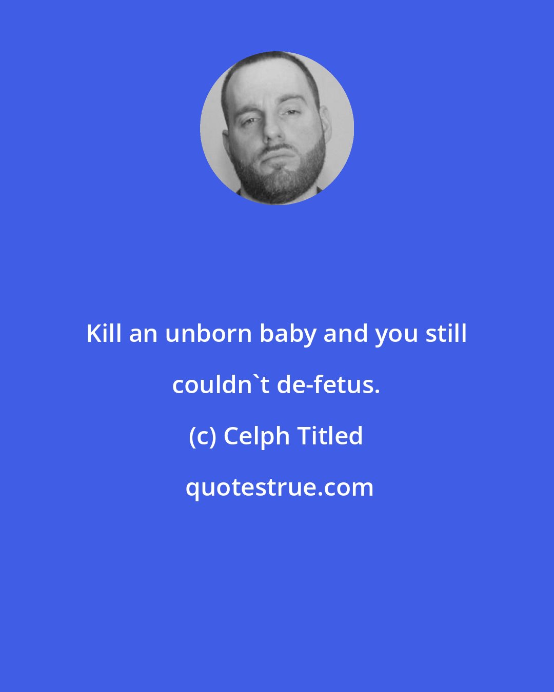 Celph Titled: Kill an unborn baby and you still couldn't de-fetus.