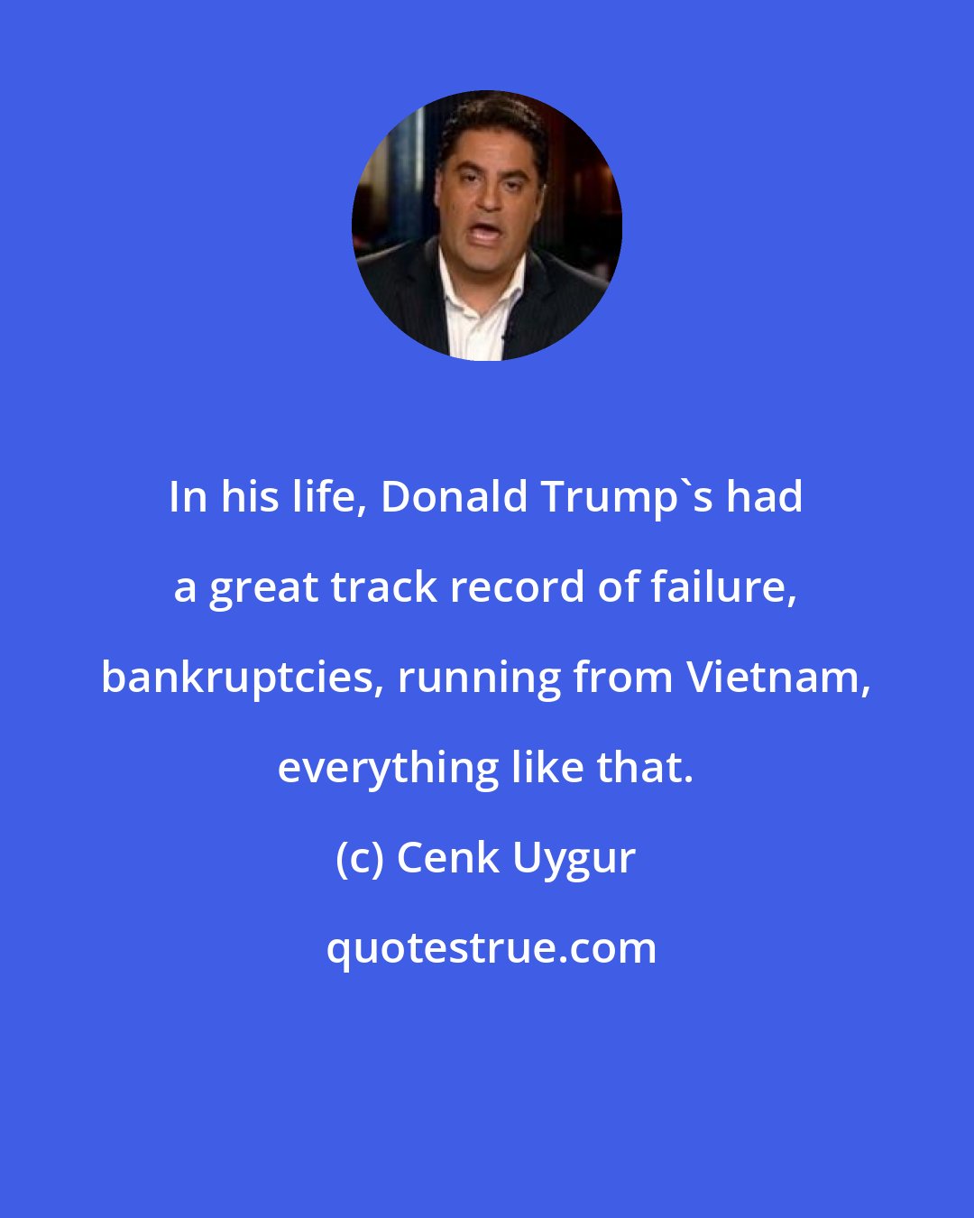 Cenk Uygur: In his life, Donald Trump's had a great track record of failure, bankruptcies, running from Vietnam, everything like that.