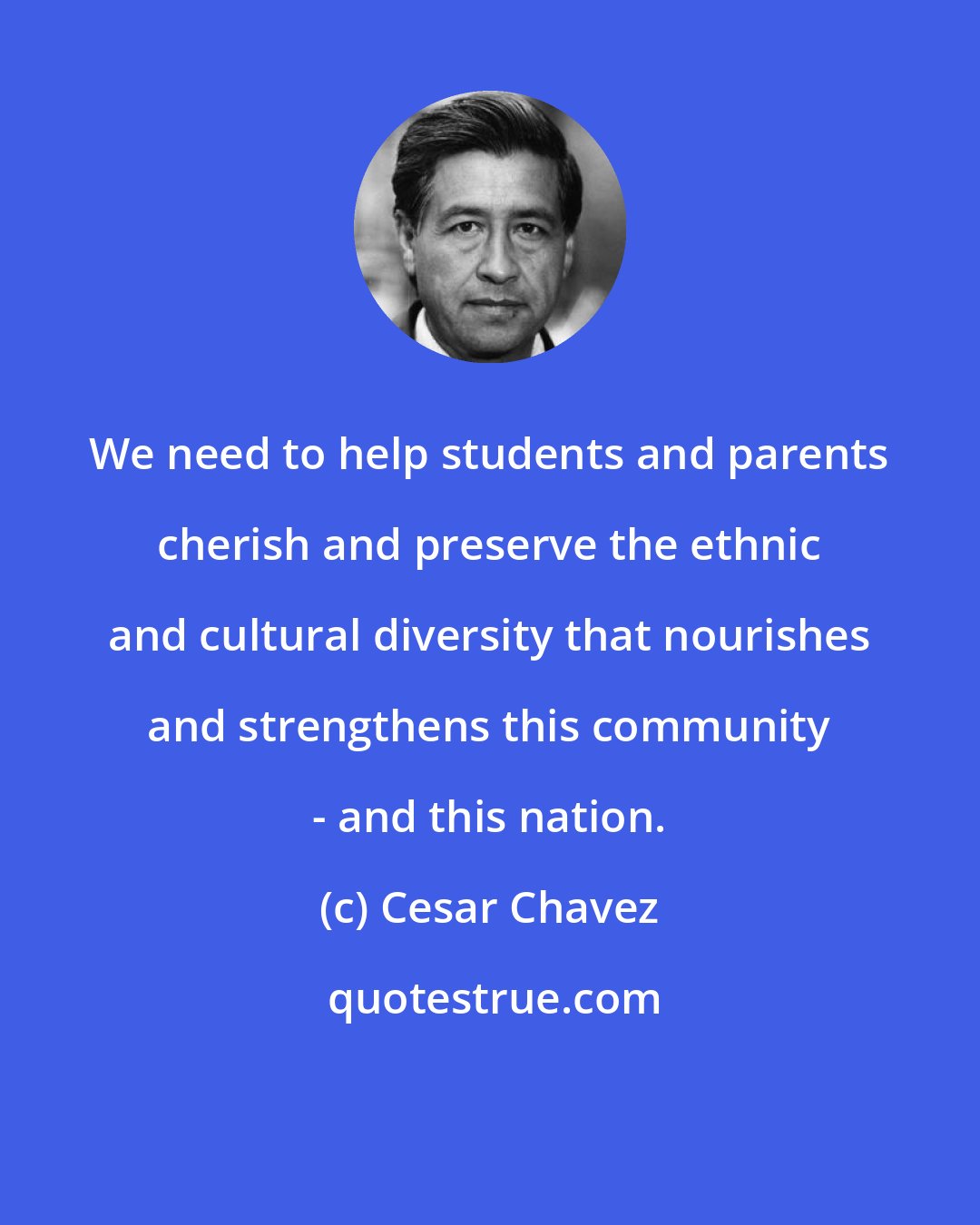 Cesar Chavez: We need to help students and parents cherish and preserve the ethnic and cultural diversity that nourishes and strengthens this community - and this nation.