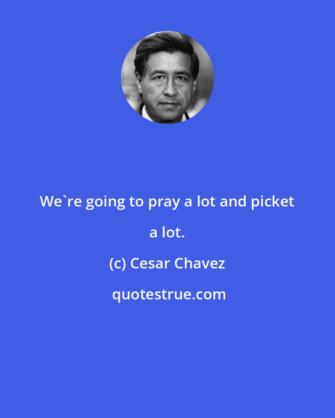 Cesar Chavez: We're going to pray a lot and picket a lot.
