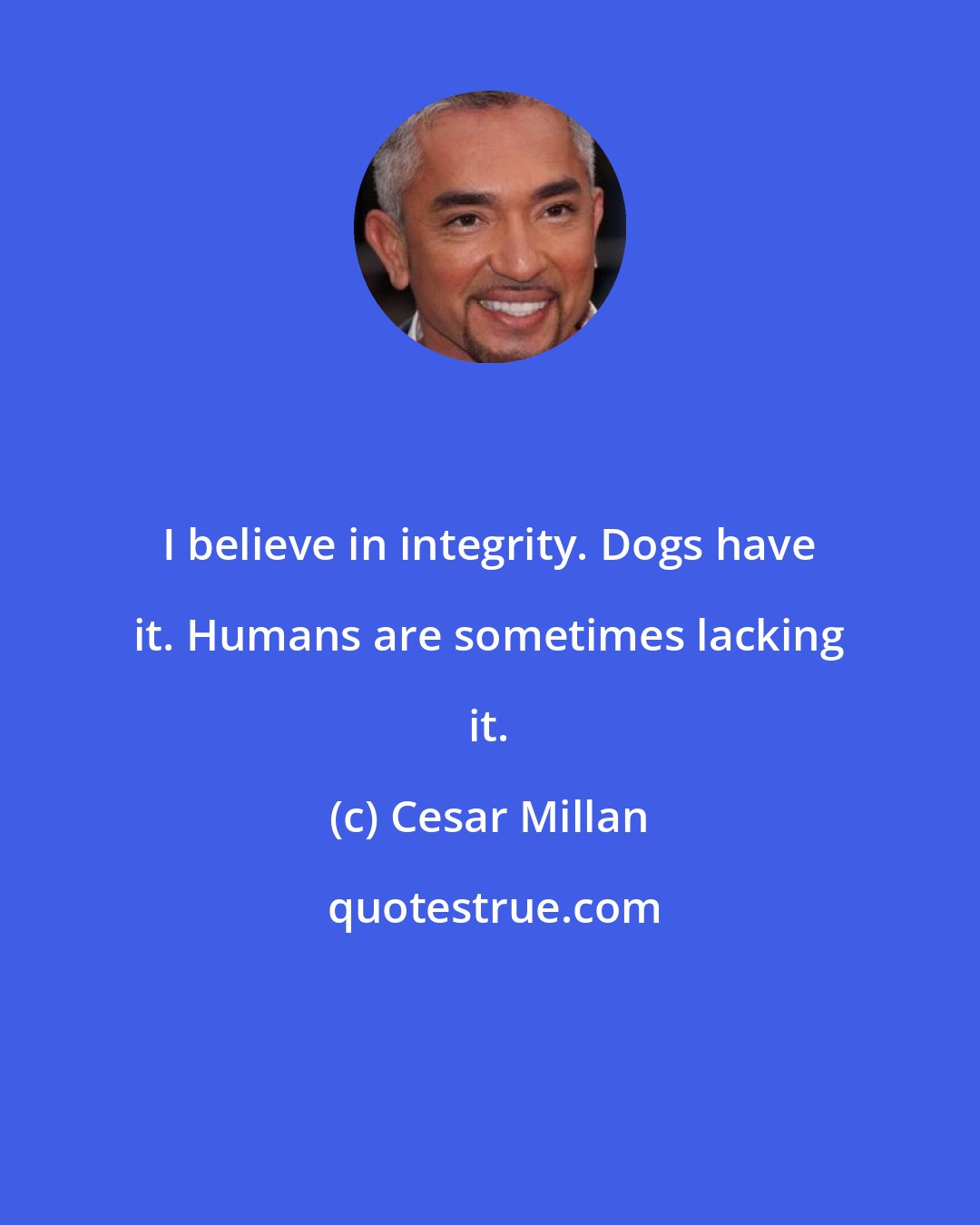 Cesar Millan: I believe in integrity. Dogs have it. Humans are sometimes lacking it.