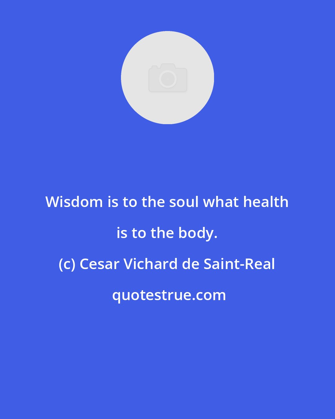 Cesar Vichard de Saint-Real: Wisdom is to the soul what health is to the body.