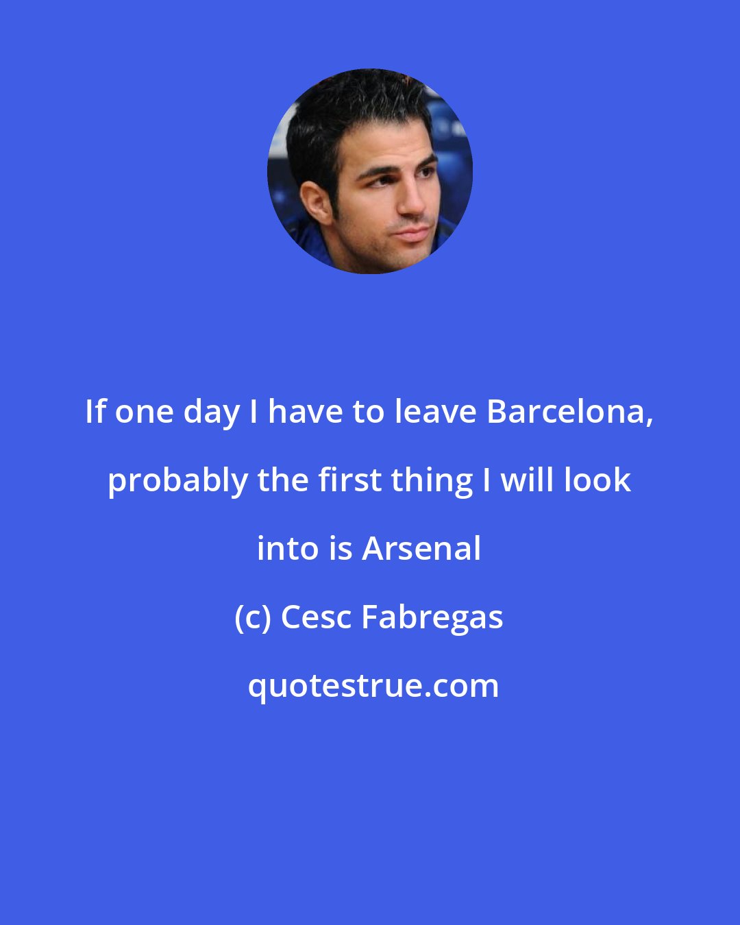 Cesc Fabregas: If one day I have to leave Barcelona, probably the first thing I will look into is Arsenal