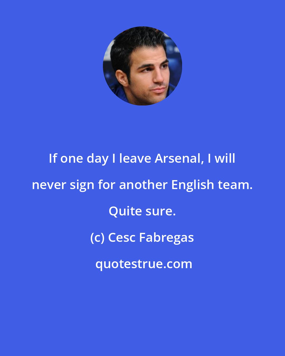 Cesc Fabregas: If one day I leave Arsenal, I will never sign for another English team. Quite sure.