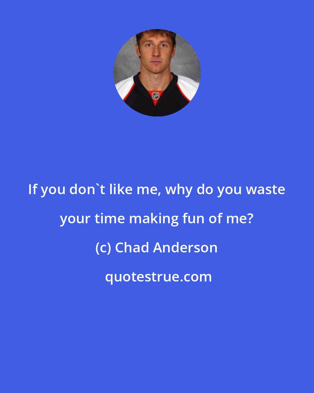Chad Anderson: If you don't like me, why do you waste your time making fun of me?