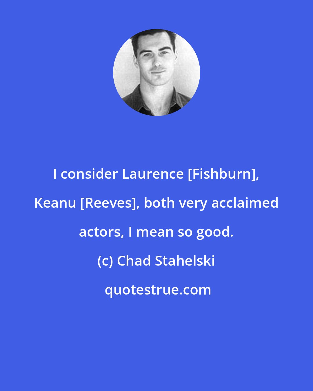Chad Stahelski: I consider Laurence [Fishburn], Keanu [Reeves], both very acclaimed actors, I mean so good.
