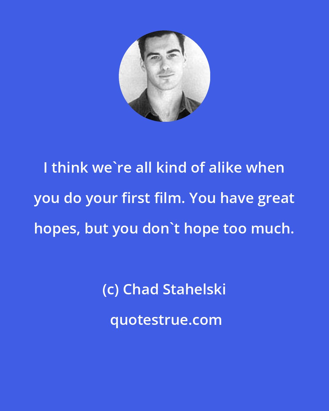 Chad Stahelski: I think we're all kind of alike when you do your first film. You have great hopes, but you don't hope too much.