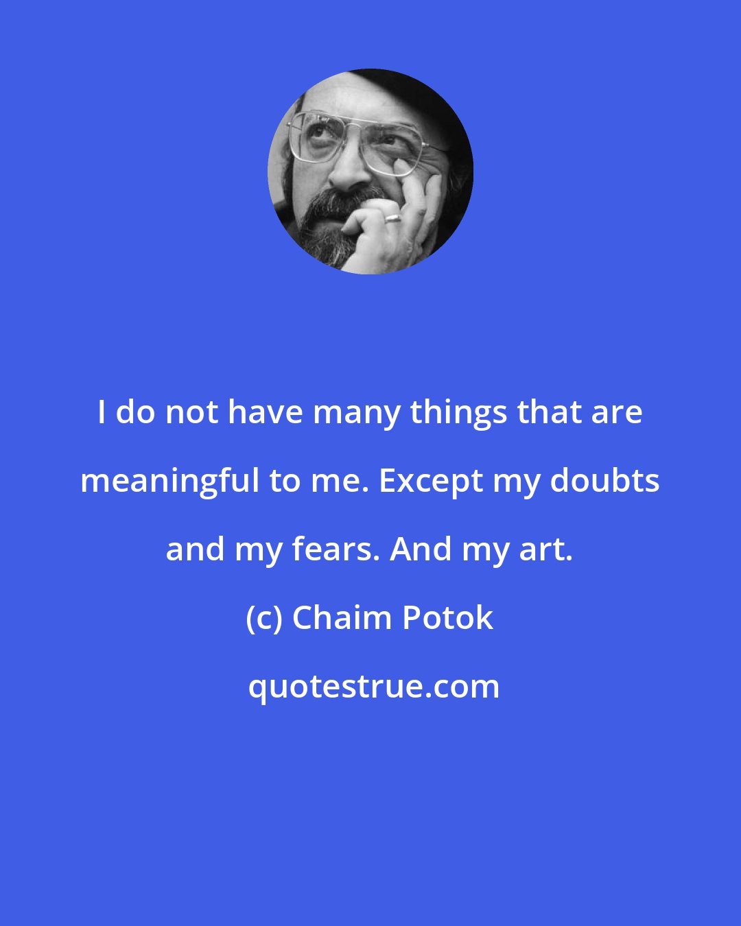 Chaim Potok: I do not have many things that are meaningful to me. Except my doubts and my fears. And my art.