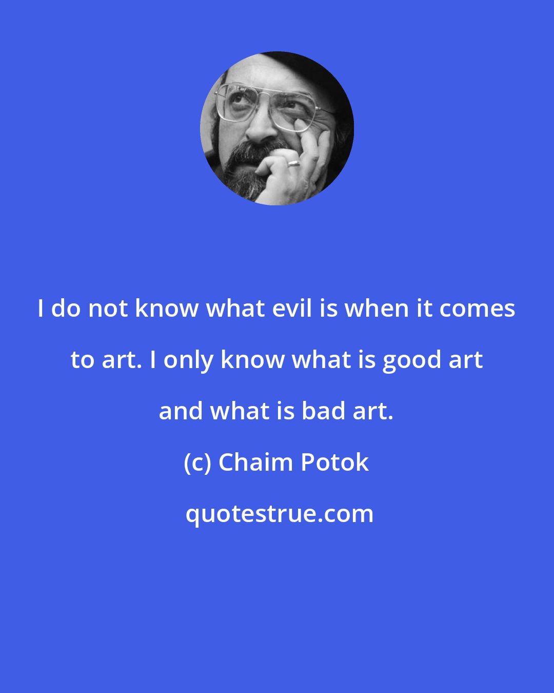 Chaim Potok: I do not know what evil is when it comes to art. I only know what is good art and what is bad art.