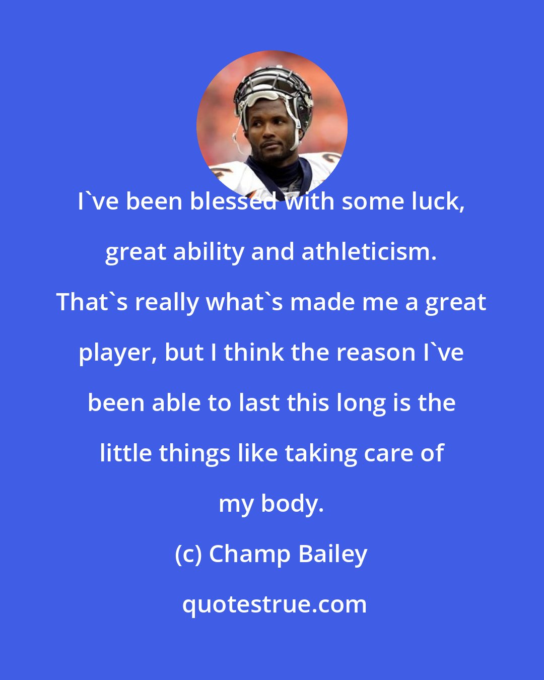 Champ Bailey: I've been blessed with some luck, great ability and athleticism. That's really what's made me a great player, but I think the reason I've been able to last this long is the little things like taking care of my body.