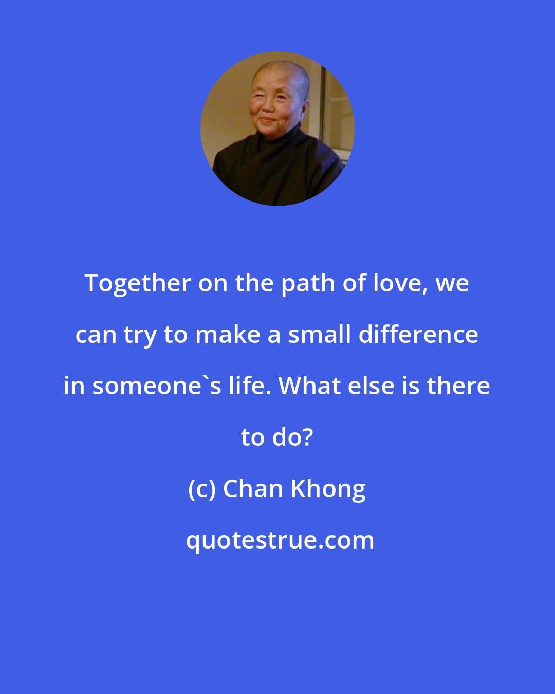 Chan Khong: Together on the path of love, we can try to make a small difference in someone's life. What else is there to do?