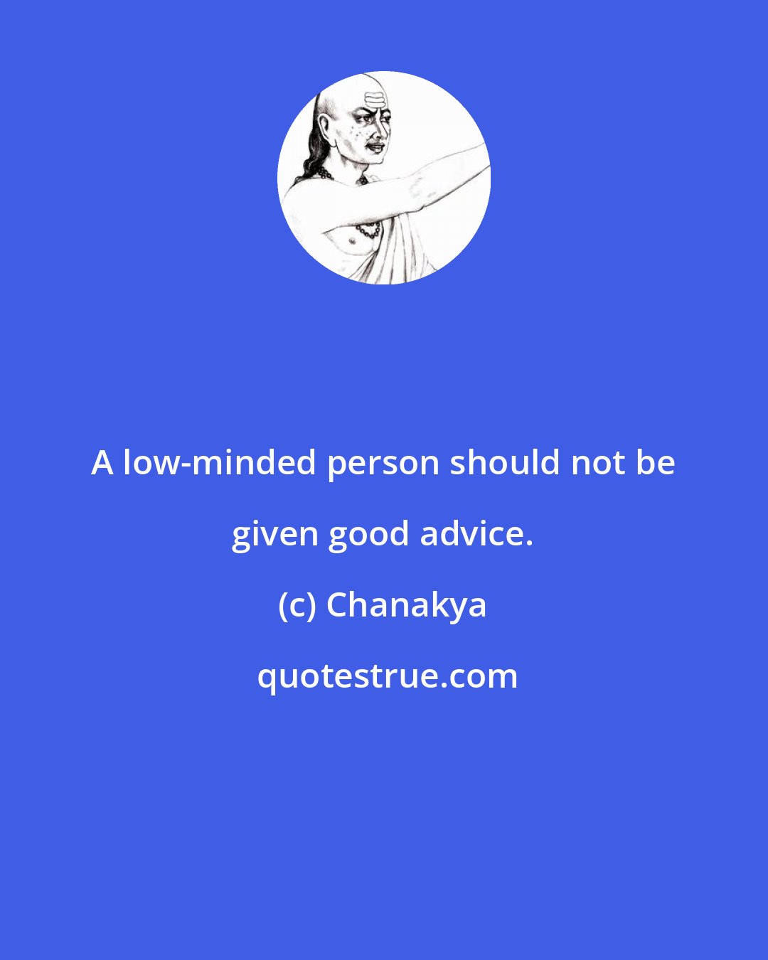 Chanakya: A low-minded person should not be given good advice.