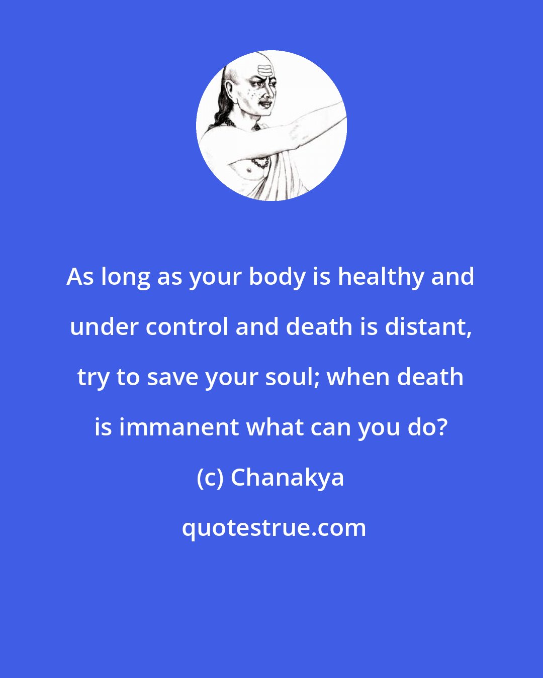 Chanakya: As long as your body is healthy and under control and death is distant, try to save your soul; when death is immanent what can you do?