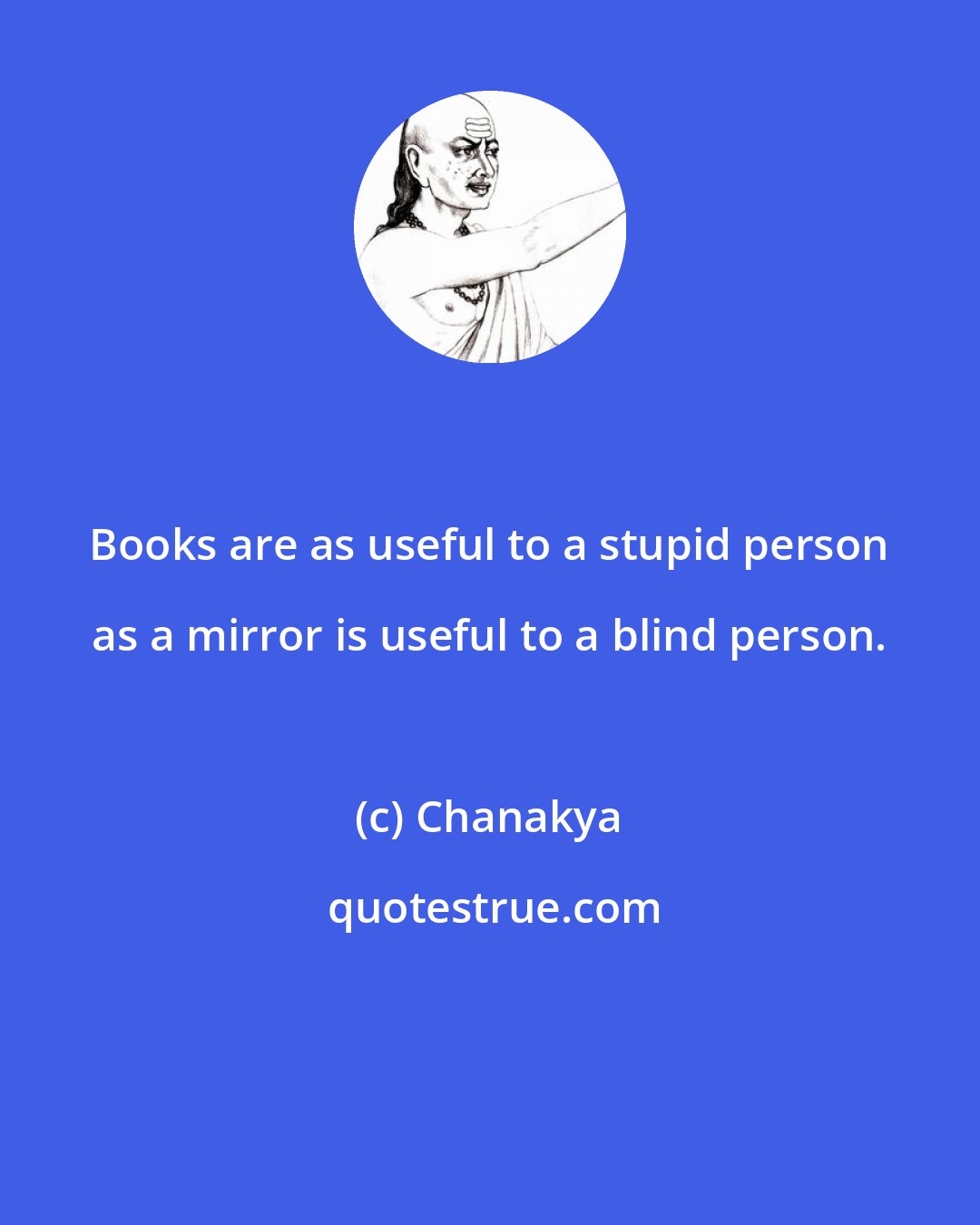 Chanakya: Books are as useful to a stupid person as a mirror is useful to a blind person.