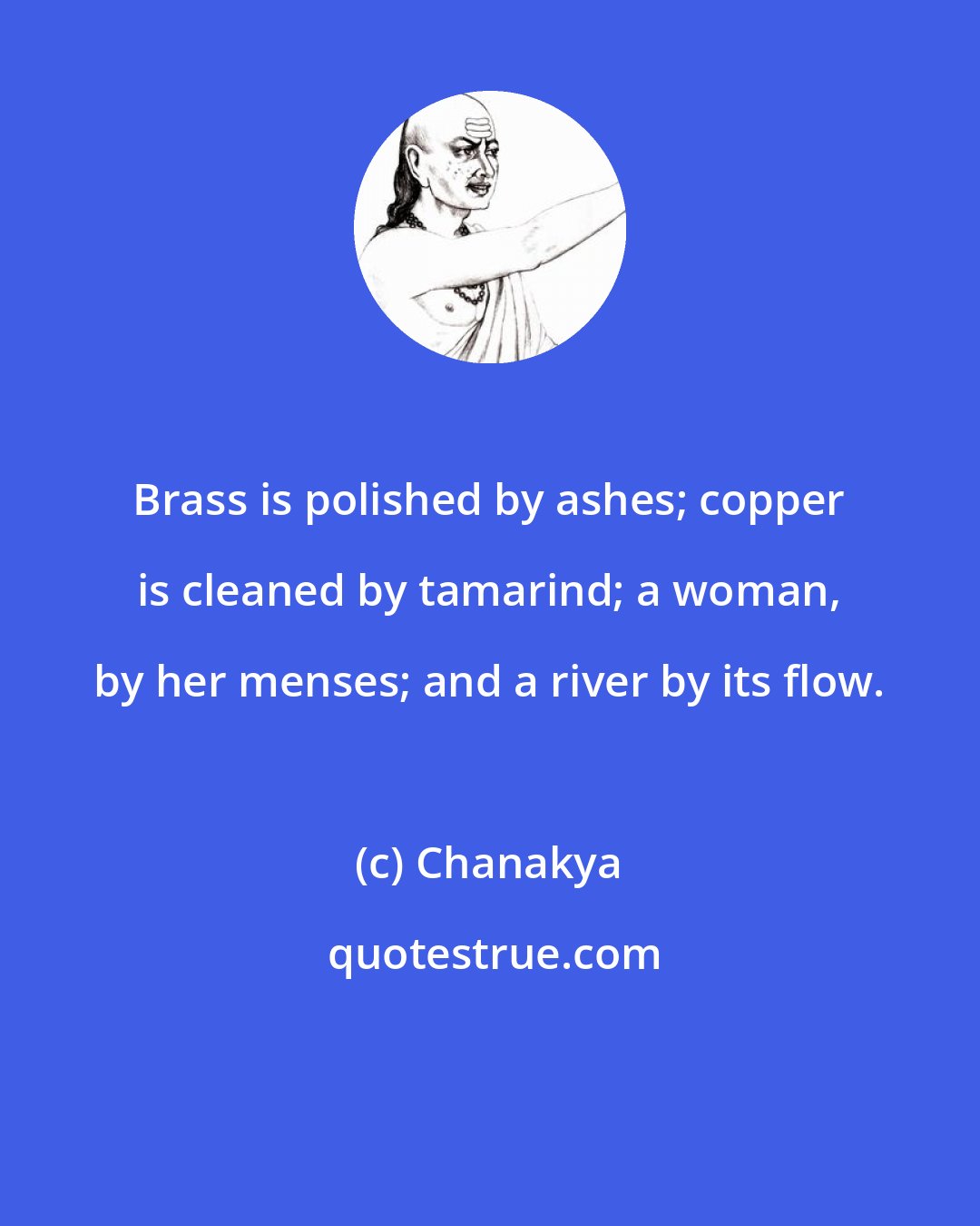 Chanakya: Brass is polished by ashes; copper is cleaned by tamarind; a woman, by her menses; and a river by its flow.