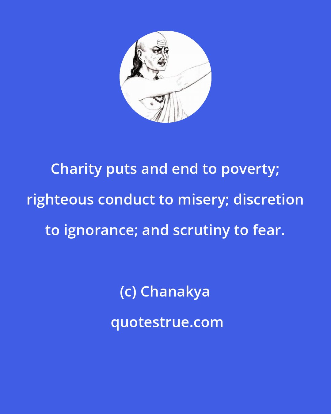 Chanakya: Charity puts and end to poverty; righteous conduct to misery; discretion to ignorance; and scrutiny to fear.