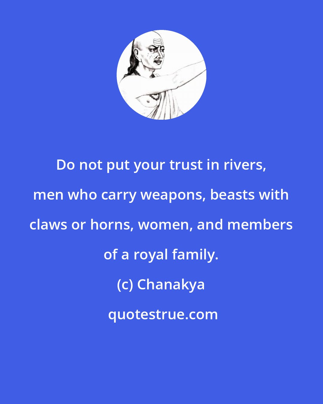 Chanakya: Do not put your trust in rivers, men who carry weapons, beasts with claws or horns, women, and members of a royal family.