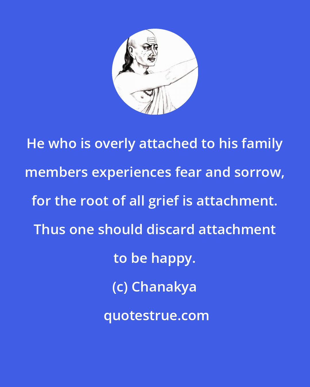 Chanakya: He who is overly attached to his family members experiences fear and sorrow, for the root of all grief is attachment. Thus one should discard attachment to be happy.