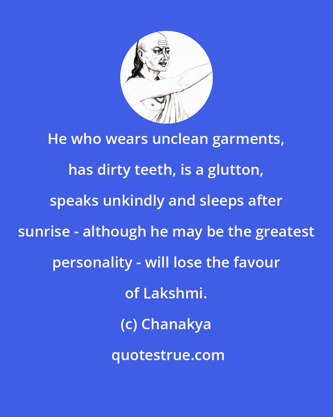 Chanakya: He who wears unclean garments, has dirty teeth, is a glutton, speaks unkindly and sleeps after sunrise - although he may be the greatest personality - will lose the favour of Lakshmi.