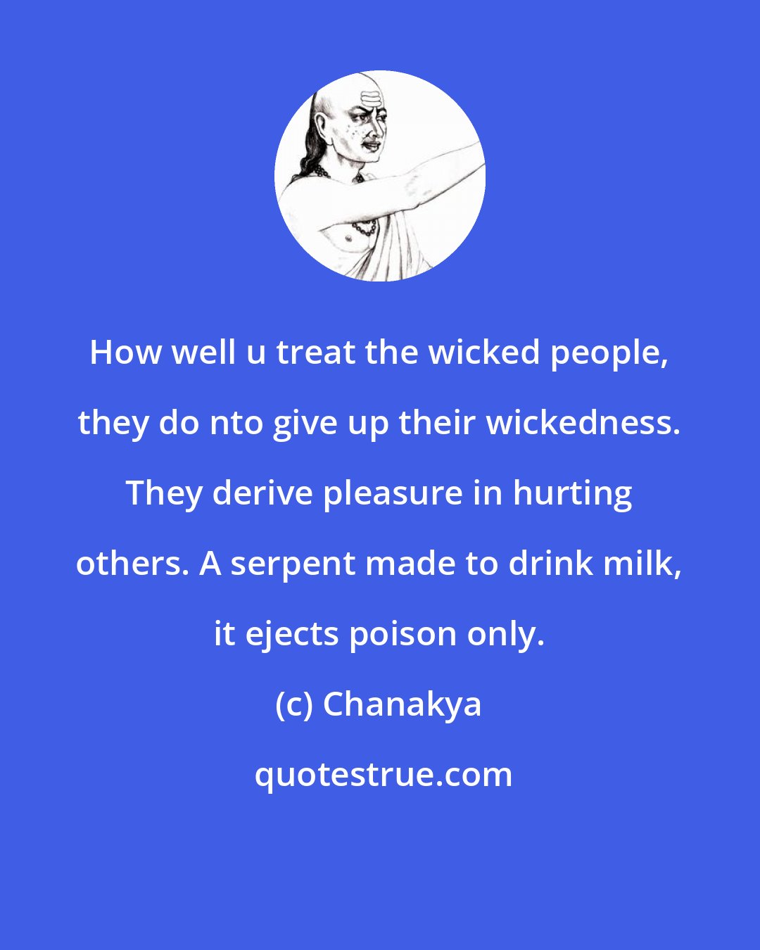 Chanakya: How well u treat the wicked people, they do nto give up their wickedness. They derive pleasure in hurting others. A serpent made to drink milk, it ejects poison only.