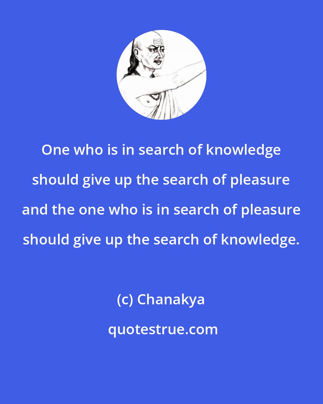 Chanakya: One who is in search of knowledge should give up the search of pleasure and the one who is in search of pleasure should give up the search of knowledge.