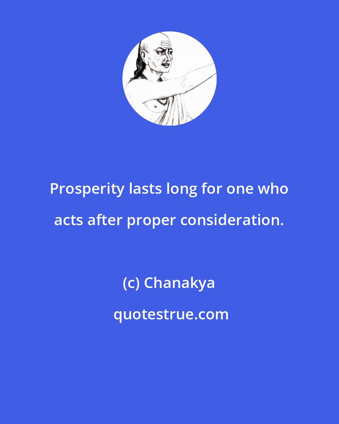 Chanakya: Prosperity lasts long for one who acts after proper consideration.