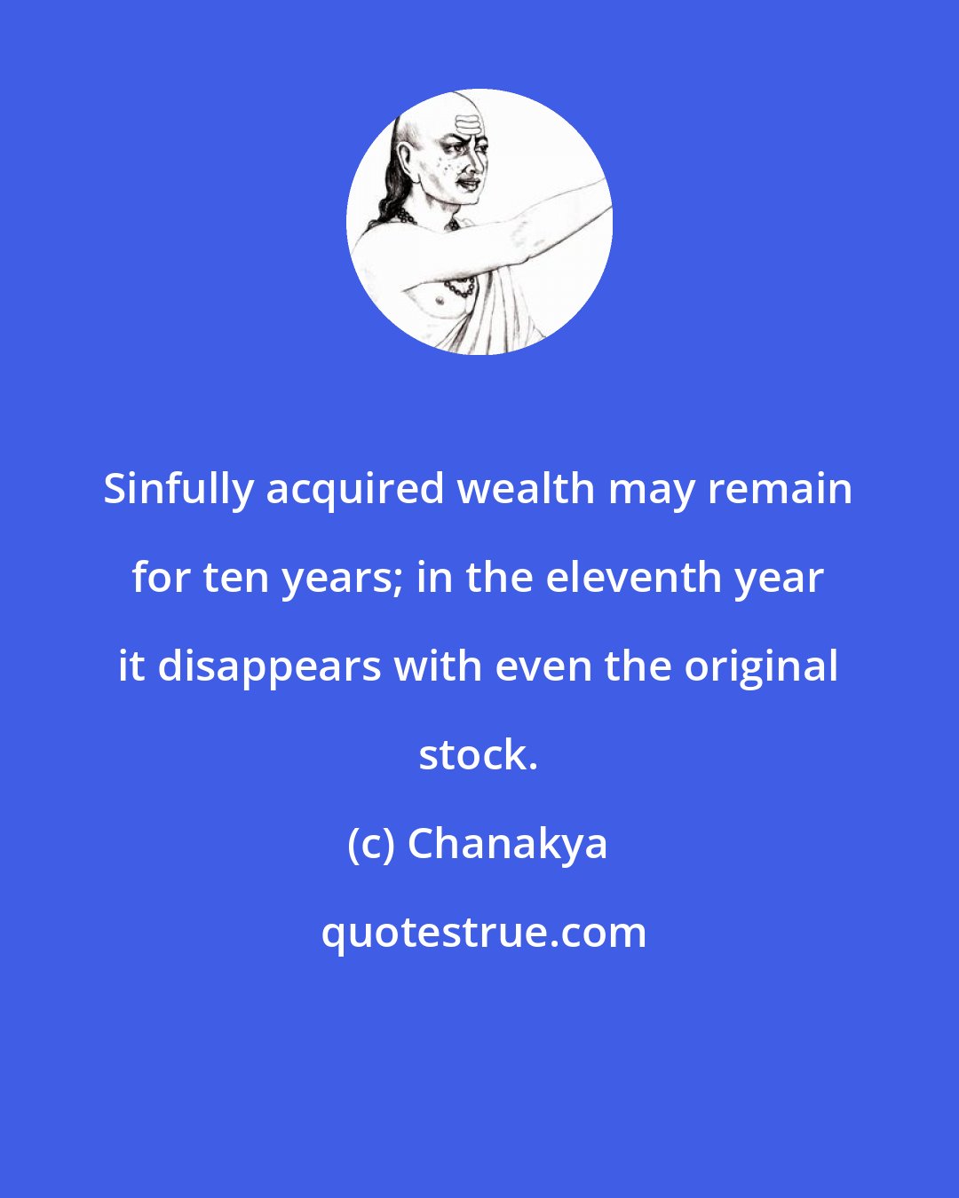 Chanakya: Sinfully acquired wealth may remain for ten years; in the eleventh year it disappears with even the original stock.