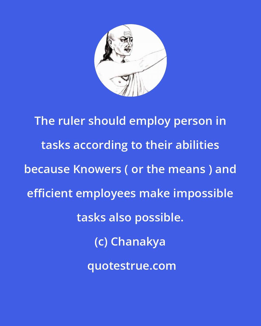 Chanakya: The ruler should employ person in tasks according to their abilities because Knowers ( or the means ) and efficient employees make impossible tasks also possible.