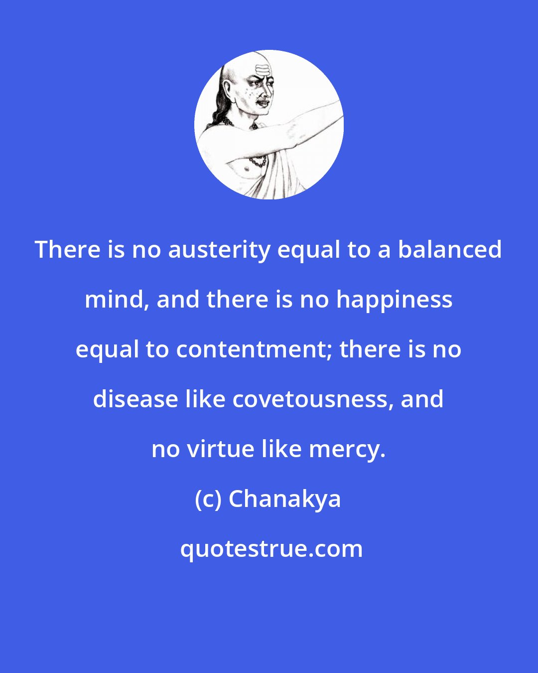 Chanakya: There is no austerity equal to a balanced mind, and there is no happiness equal to contentment; there is no disease like covetousness, and no virtue like mercy.